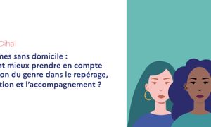 Les femmes sans domicile : comment mieux prendre en compte la question du genre dans le repérage, l’orientation et l’accompagnement ?